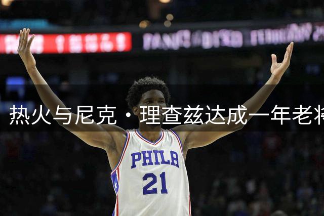热火与尼克·理查兹达成一年老将底薪协议